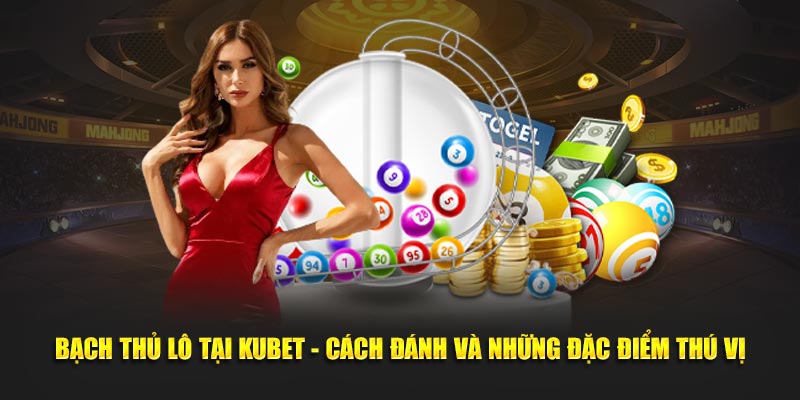 Bạch Thủ Lô Tại Kubet - Cách Đánh Và Những Đặc Điểm Thú Vị