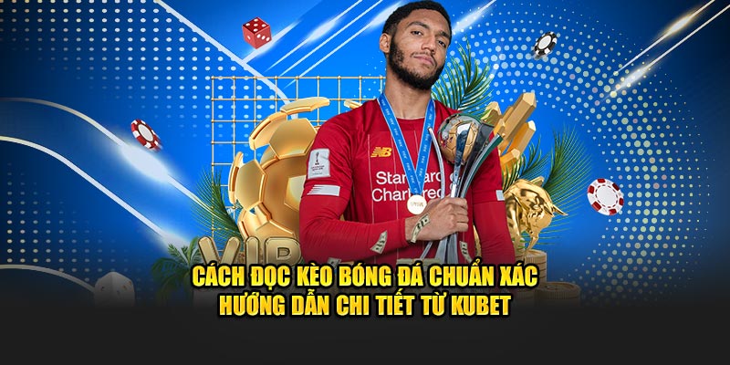 Cách Đọc Kèo Bóng Đá Chuẩn Xác - Hướng Dẫn Chi Tiết Từ KUBET